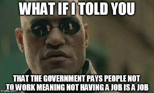 Matrix Morpheus Meme | WHAT IF I TOLD YOU THAT THE GOVERNMENT PAYS PEOPLE NOT TO WORK MEANING NOT HAVING A JOB IS A JOB | image tagged in memes,matrix morpheus | made w/ Imgflip meme maker