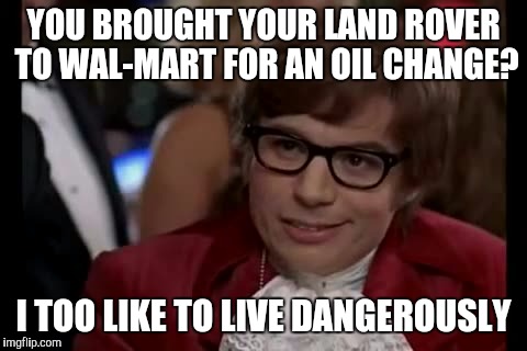 I Too Like To Live Dangerously Meme | YOU BROUGHT YOUR LAND ROVER TO WAL-MART FOR AN OIL CHANGE? I TOO LIKE TO LIVE DANGEROUSLY | image tagged in memes,i too like to live dangerously,funny | made w/ Imgflip meme maker