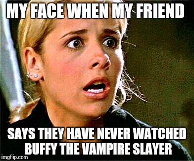 Buffy shocked  | MY FACE WHEN MY FRIEND SAYS THEY HAVE NEVER WATCHED BUFFY THE VAMPIRE SLAYER | image tagged in buffy | made w/ Imgflip meme maker