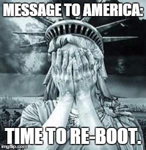 America, time to re-boot | MESSAGE TO AMERICA: TIME TO RE-BOOT. | image tagged in america,destruction,reboot | made w/ Imgflip meme maker