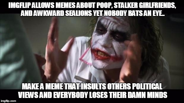 Political views are like rooting for college football teams these days | IMGFLIP ALLOWS MEMES ABOUT POOP, STALKER GIRLFRIENDS, AND AWKWARD SEALIONS YET NOBODY BATS AN EYE.. MAKE A MEME THAT INSULTS OTHERS POLITICA | image tagged in memes,and everybody loses their minds | made w/ Imgflip meme maker