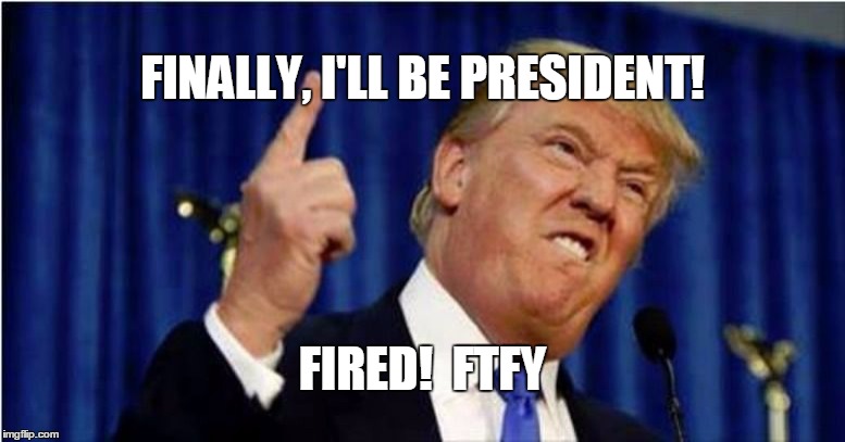 Trump about to lose it | FINALLY, I'LL BE PRESIDENT! FIRED!  FTFY | image tagged in trump about to lose it | made w/ Imgflip meme maker