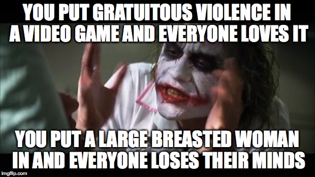 In honor of Gaijin Goomba | YOU PUT GRATUITOUS VIOLENCE IN A VIDEO GAME AND EVERYONE LOVES IT YOU PUT A LARGE BREASTED WOMAN IN AND EVERYONE LOSES THEIR MINDS | image tagged in memes,and everybody loses their minds,boobs,violence,double standards | made w/ Imgflip meme maker