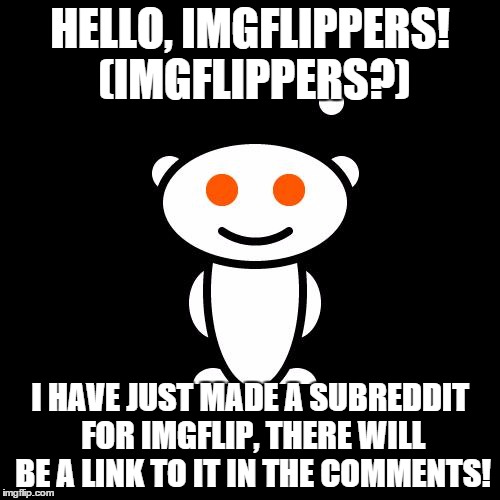 The Imgflip subreddit! | HELLO, IMGFLIPPERS! (IMGFLIPPERS?) I HAVE JUST MADE A SUBREDDIT FOR IMGFLIP, THERE WILL BE A LINK TO IT IN THE COMMENTS! | image tagged in reddit alien,reddit,imgflip | made w/ Imgflip meme maker