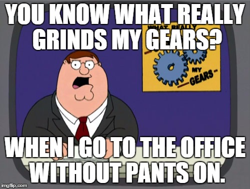 Yeah. | YOU KNOW WHAT REALLY GRINDS MY GEARS? WHEN I GO TO THE OFFICE WITHOUT PANTS ON. | image tagged in memes,peter griffin news | made w/ Imgflip meme maker