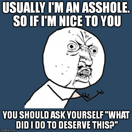 Y U No Meme | USUALLY I'M AN ASSHOLE. SO IF I'M NICE TO YOU YOU SHOULD ASK YOURSELF "WHAT DID I DO TO DESERVE THIS?" | image tagged in memes,y u no | made w/ Imgflip meme maker