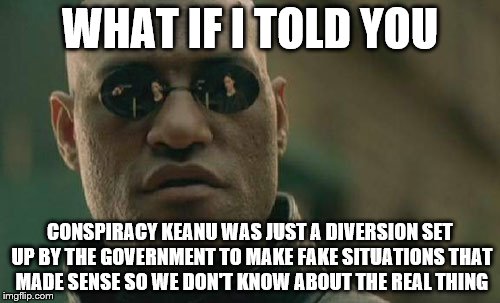 Mind blown | WHAT IF I TOLD YOU CONSPIRACY KEANU WAS JUST A DIVERSION SET UP BY THE GOVERNMENT TO MAKE FAKE SITUATIONS THAT MADE SENSE SO WE DON'T KNOW A | image tagged in memes,matrix morpheus | made w/ Imgflip meme maker