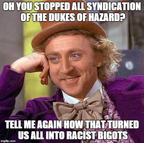 Creepy Condescending Wonka | OH YOU STOPPED ALL SYNDICATION OF THE DUKES OF HAZARD? TELL ME AGAIN HOW THAT TURNED US ALL INTO RACIST BIGOTS | image tagged in memes,creepy condescending wonka | made w/ Imgflip meme maker