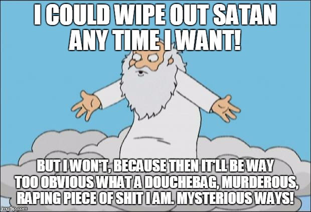 Death to Satan! | I COULD WIPE OUT SATAN ANY TIME I WANT! BUT I WON'T, BECAUSE THEN IT'LL BE WAY TOO OBVIOUS WHAT A DOUCHEBAG, MURDEROUS, RAPING PIECE OF SHIT | image tagged in angrygod,satan,douche,douchebag,god,rape | made w/ Imgflip meme maker