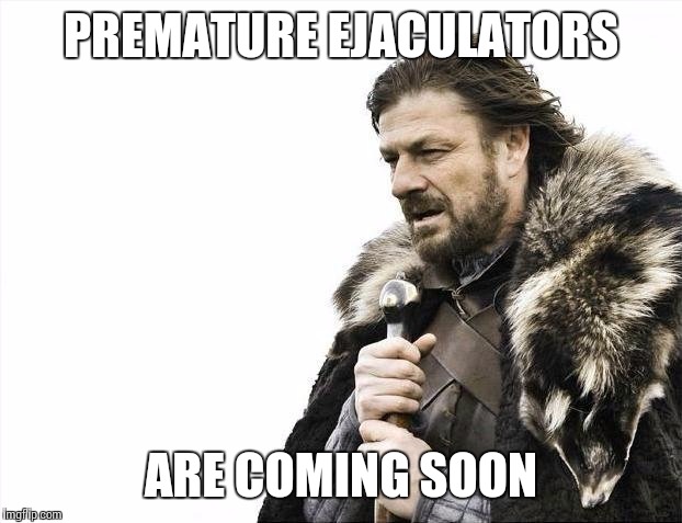 Brace Yourselves X is Coming | PREMATURE EJACULATORS ARE COMING SOON | image tagged in memes,brace yourselves x is coming | made w/ Imgflip meme maker