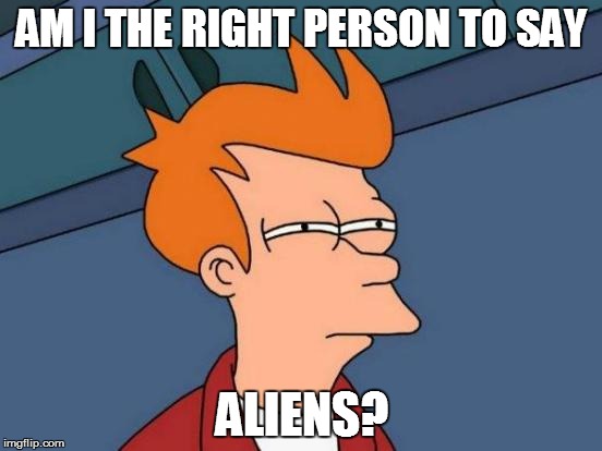 Futurama Fry | AM I THE RIGHT PERSON TO SAY ALIENS? | image tagged in memes,futurama fry | made w/ Imgflip meme maker