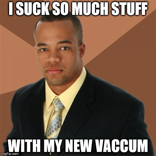 Successful Black Man | I SUCK SO MUCH STUFF WITH MY NEW VACCUM | image tagged in memes,successful black man | made w/ Imgflip meme maker