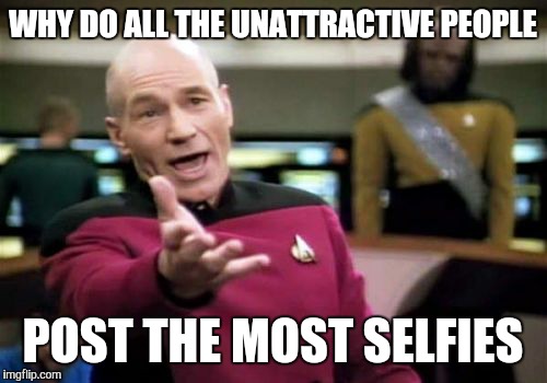 Picard Wtf | WHY DO ALL THE UNATTRACTIVE PEOPLE POST THE MOST SELFIES | image tagged in memes,picard wtf | made w/ Imgflip meme maker