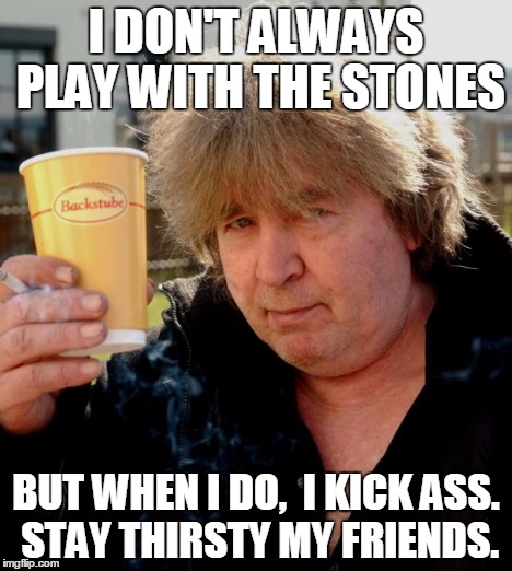 I DON'T ALWAYS PLAY WITH THE STONES BUT WHEN I DO, 
I KICK ASS. STAY THIRSTY MY FRIENDS. | made w/ Imgflip meme maker