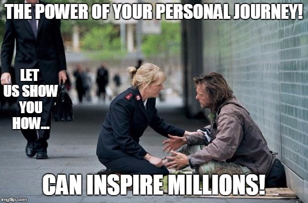 Helping Homeless | THE POWER OF YOUR PERSONAL JOURNEY! CAN INSPIRE MILLIONS! LET US SHOW YOU HOW... | image tagged in helping homeless | made w/ Imgflip meme maker
