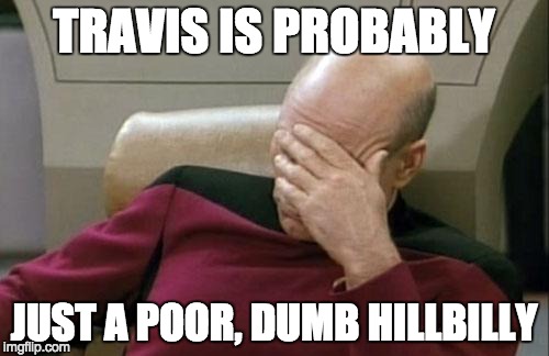 Captain Picard Facepalm Meme | TRAVIS IS PROBABLY JUST A POOR, DUMB HILLBILLY | image tagged in memes,captain picard facepalm | made w/ Imgflip meme maker