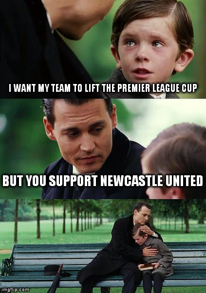 Finding Neverland Meme | I WANT MY TEAM TO LIFT THE PREMIER LEAGUE CUP BUT YOU SUPPORT NEWCASTLE UNITED | image tagged in memes,finding neverland | made w/ Imgflip meme maker