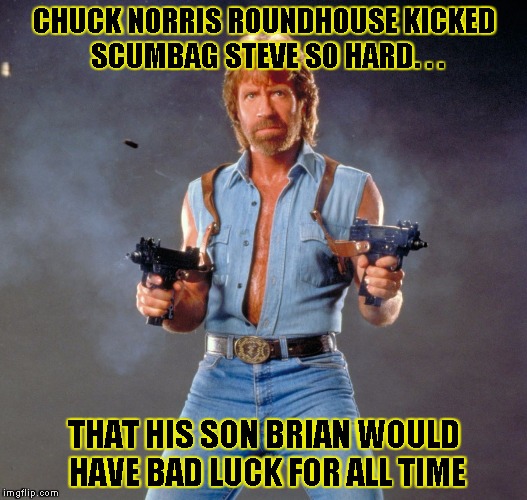 Chuck Norris Guns Meme | CHUCK NORRIS ROUNDHOUSE KICKED SCUMBAG STEVE SO HARD. . . THAT HIS SON BRIAN WOULD HAVE BAD LUCK FOR ALL TIME | image tagged in chuck norris | made w/ Imgflip meme maker