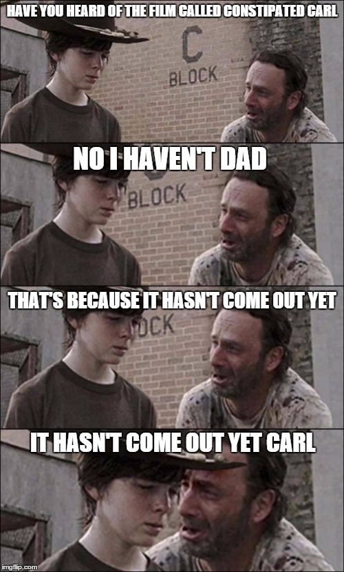 the walking dead coral | HAVE YOU HEARD OF THE FILM CALLED CONSTIPATED CARL NO I HAVEN'T DAD THAT'S BECAUSE IT HASN'T COME OUT YET IT HASN'T COME OUT YET CARL | image tagged in the walking dead coral | made w/ Imgflip meme maker