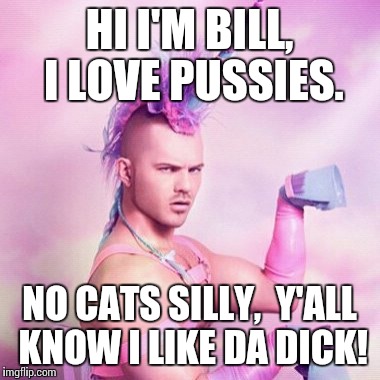 Unicorn MAN Meme | HI I'M BILL, I LOVE PUSSIES. NO CATS SILLY,  Y'ALL KNOW I LIKE DA DICK! | image tagged in memes,unicorn man | made w/ Imgflip meme maker