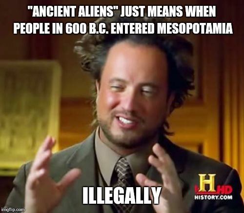 Ancient Aliens | "ANCIENT ALIENS" JUST MEANS WHEN PEOPLE IN 600 B.C. ENTERED MESOPOTAMIA ILLEGALLY | image tagged in memes,ancient aliens | made w/ Imgflip meme maker