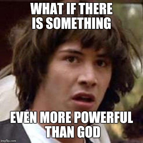 Conspiracy Keanu Meme | WHAT IF THERE IS SOMETHING EVEN MORE POWERFUL THAN GOD | image tagged in memes,conspiracy keanu | made w/ Imgflip meme maker