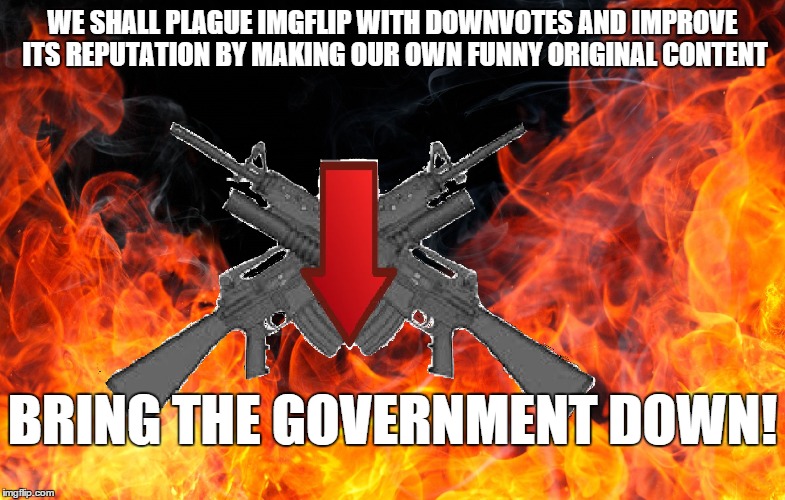 WE SHALL PLAGUE IMGFLIP WITH DOWNVOTES AND IMPROVE ITS REPUTATION BY MAKING OUR OWN FUNNY ORIGINAL CONTENT BRING THE GOVERNMENT DOWN! | made w/ Imgflip meme maker