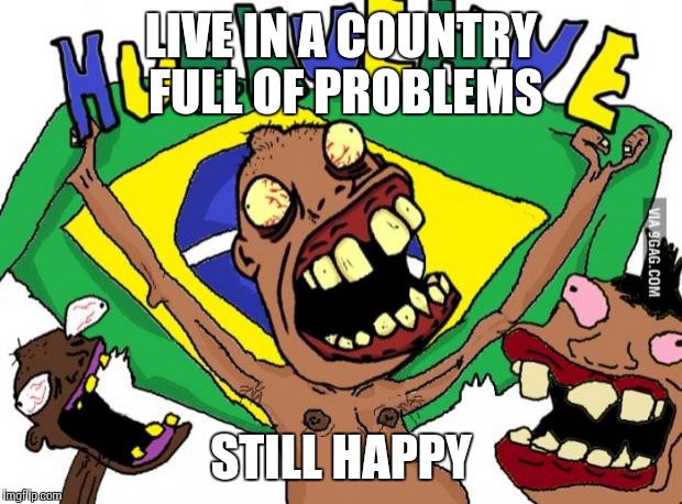 Brazilian | LIVE IN A COUNTRY FULL OF PROBLEMS STILL HAPPY | image tagged in br hue,brazil | made w/ Imgflip meme maker