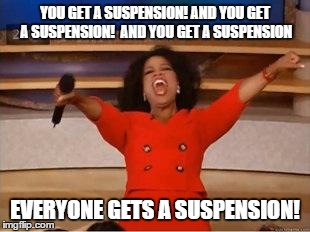 Oprah You Get A | YOU GET A SUSPENSION! AND YOU GET A SUSPENSION!  AND YOU GET A SUSPENSION EVERYONE GETS A SUSPENSION! | image tagged in you get an oprah | made w/ Imgflip meme maker