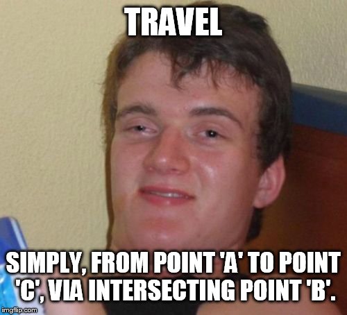 10 Guy Meme | TRAVEL SIMPLY, FROM POINT 'A' TO POINT 'C', VIA INTERSECTING POINT 'B'. | image tagged in memes,10 guy | made w/ Imgflip meme maker