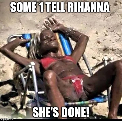 Rihanna  | SOME 1 TELL RIHANNA SHE'S DONE! | image tagged in rihanna,rihanna puhlease,sun,sunny | made w/ Imgflip meme maker