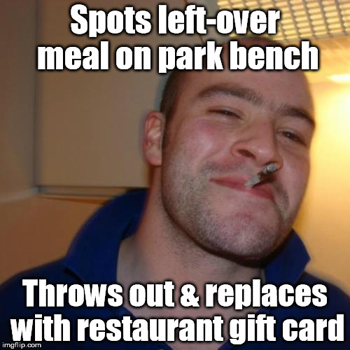 Well, that's how I imagined it in my head, anyway | Spots left-over meal on park bench Throws out & replaces with restaurant gift card | image tagged in memes,good guy greg | made w/ Imgflip meme maker