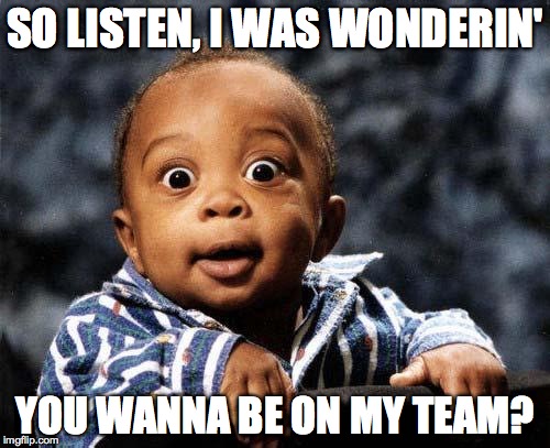 Surprised baby | SO LISTEN, I WAS WONDERIN' YOU WANNA BE ON MY TEAM? | image tagged in surprised baby | made w/ Imgflip meme maker