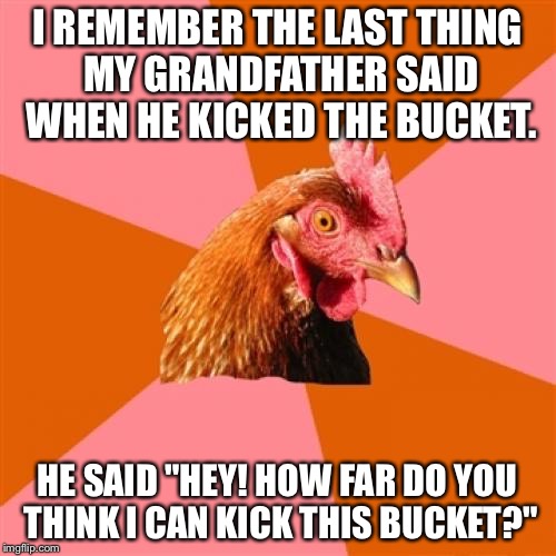Anti Joke Chicken Meme | I REMEMBER THE LAST THING MY GRANDFATHER SAID WHEN HE KICKED THE BUCKET. HE SAID "HEY! HOW FAR DO YOU THINK I CAN KICK THIS BUCKET?" | image tagged in memes,anti joke chicken | made w/ Imgflip meme maker