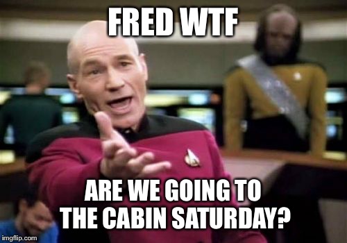 Picard Wtf Meme | FRED WTF ARE WE GOING TO THE CABIN SATURDAY? | image tagged in memes,picard wtf | made w/ Imgflip meme maker