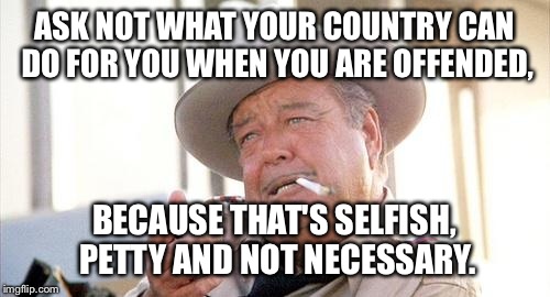Buford T Justice | ASK NOT WHAT YOUR COUNTRY CAN DO FOR YOU WHEN YOU ARE OFFENDED, BECAUSE THAT'S SELFISH, PETTY AND NOT NECESSARY. | image tagged in buford t justice | made w/ Imgflip meme maker
