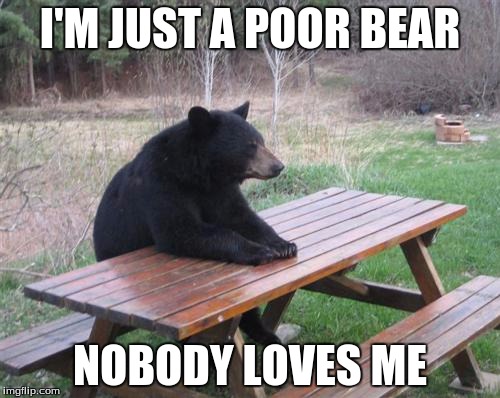 bear-hemian rhapsody | I'M JUST A POOR BEAR NOBODY LOVES ME | image tagged in memes,bad luck bear | made w/ Imgflip meme maker