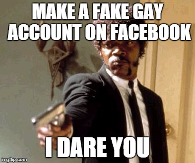 Say That Again I Dare You | MAKE A FAKE GAY ACCOUNT ON FACEBOOK I DARE YOU | image tagged in memes,say that again i dare you | made w/ Imgflip meme maker