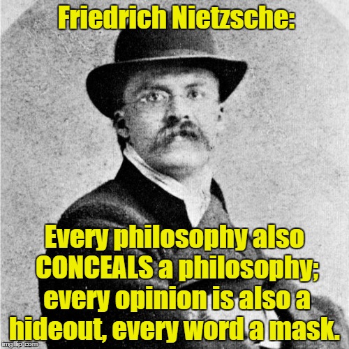 Friedrich Nietzsche | Friedrich Nietzsche: Every philosophy also CONCEALS a philosophy; every opinion is also a hideout, every word a mask. | image tagged in nietzsche,philosophy,religion,opinion,mask,hide | made w/ Imgflip meme maker