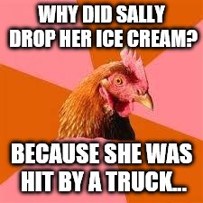 Anti-Joke Chicken | WHY DID SALLY DROP HER ICE CREAM? BECAUSE SHE WAS HIT BY A TRUCK... | image tagged in anti-joke chicken | made w/ Imgflip meme maker