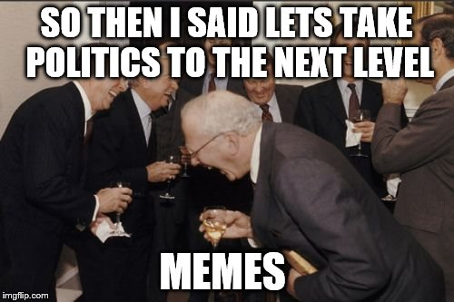 Laughing Men In Suits Meme | SO THEN I SAID LETS TAKE POLITICS TO THE NEXT LEVEL MEMES | image tagged in memes,laughing men in suits | made w/ Imgflip meme maker