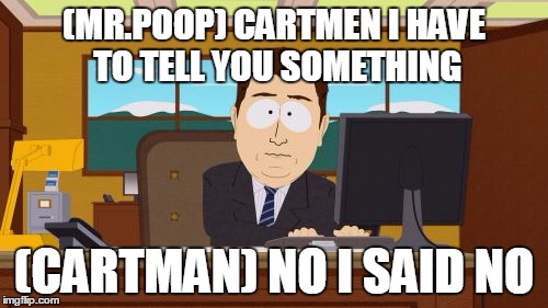 Aaaaand Its Gone | (MR.POOP) CARTMEN I HAVE TO TELL YOU SOMETHING (CARTMAN) NO I SAID NO | image tagged in memes,aaaaand its gone | made w/ Imgflip meme maker