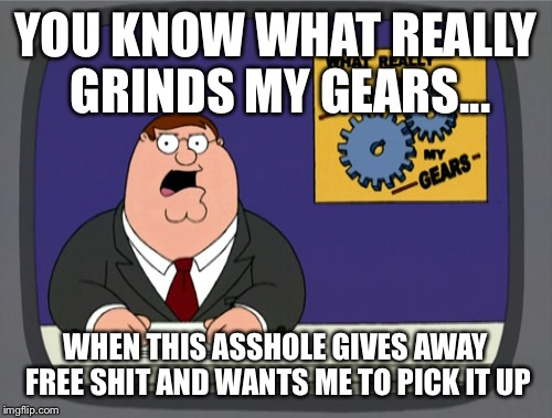 Peter Griffin News Meme | YOU KNOW WHAT REALLY GRINDS MY GEARS... WHEN THIS ASSHOLE GIVES AWAY FREE SHIT AND WANTS ME TO PICK IT UP | image tagged in memes,peter griffin news | made w/ Imgflip meme maker