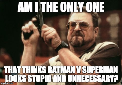 Am I The Only One Around Here Meme | AM I THE ONLY ONE THAT THINKS BATMAN V SUPERMAN LOOKS STUPID AND UNNECESSARY? | image tagged in memes,am i the only one around here | made w/ Imgflip meme maker