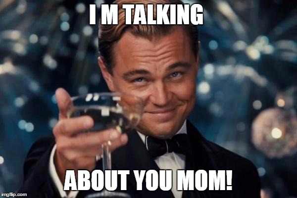 Leonardo Dicaprio Cheers Meme | I M TALKING ABOUT YOU MOM! | image tagged in memes,leonardo dicaprio cheers | made w/ Imgflip meme maker