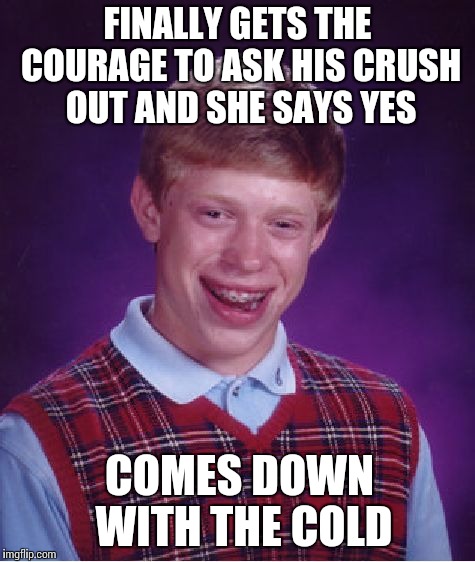 This really happened to me this week. :'( | FINALLY GETS THE COURAGE TO ASK HIS CRUSH OUT AND SHE SAYS YES COMES DOWN WITH THE COLD | image tagged in memes,bad luck brian,fml | made w/ Imgflip meme maker