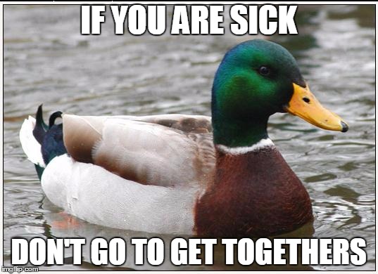 Actual Advice Mallard | IF YOU ARE SICK DON'T GO TO GET TOGETHERS | image tagged in memes,actual advice mallard,AdviceAnimals | made w/ Imgflip meme maker