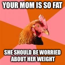 Anti-Joke Chicken | YOUR MOM IS SO FAT SHE SHOULD BE WORRIED ABOUT HER WEIGHT | image tagged in awkward moment sealion,pie charts,philosoraptor,memes,scumbag,but thats none of my business | made w/ Imgflip meme maker