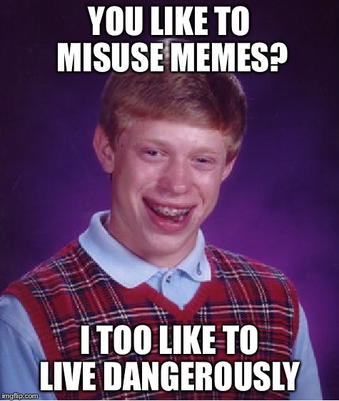 Bad Luck Brian | YOU LIKE TO MISUSE MEMES? I TOO LIKE TO LIVE DANGEROUSLY | image tagged in memes,bad luck brian,i too like to live dangerously | made w/ Imgflip meme maker