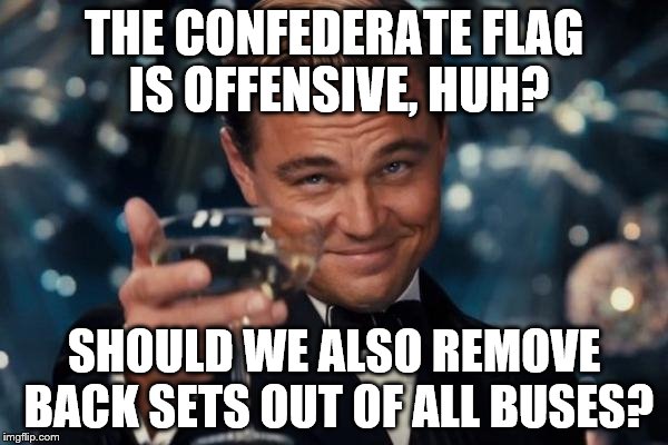 Leonardo Dicaprio Cheers | THE CONFEDERATE FLAG IS OFFENSIVE, HUH? SHOULD WE ALSO REMOVE BACK SETS OUT OF ALL BUSES? | image tagged in memes,leonardo dicaprio cheers | made w/ Imgflip meme maker
